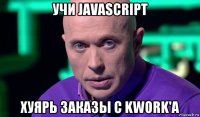 учи javascript хуярь заказы с kwork'а