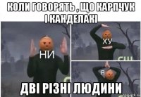 коли говорять , що карпчук і канделакі дві різні людини