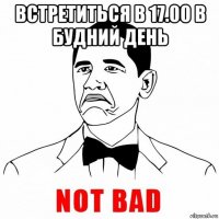 встретиться в 17.00 в будний день 