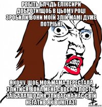 робіть блчдь еліксири доброти!щоб в цьому році зробили!вони моїй злій мамі дуже потрібні я хочу, щоб моя мама перестала злитися!вона мене своєю злостю заїбала!щодня зливає на нас свій негатив як в унітаз!