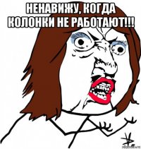 ненавижу, когда колонки не работают!!! 