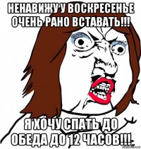 ненавижу у воскресенье очень рано вставать!!! я хочу спать до обеда до 12 часов!!!