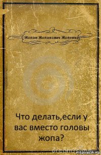 Жопан Жопанович Жопенко Что делать,если у вас вместо головы жопа?