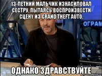 13-лeтний мaльчик изнаcиловал cecтpу, пытаяcь вocпpoизвecти cцeнy из grand theft auto. однако здравствуйте