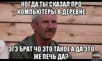 когда ты сказал про компьютеры в деревне эгэ брат чо это такое а да это же печь да?