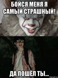 бойся меня я самый страшный! да пошёл ты...