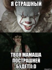 я страшный твоя мамаша пострашней будет)):d