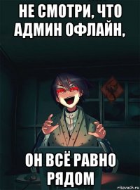 не смотри, что админ офлайн, он всё равно рядом