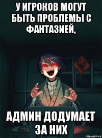 у игроков могут быть проблемы с фантазией, админ додумает за них