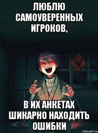 люблю самоуверенных игроков, в их анкетах шикарно находить ошибки