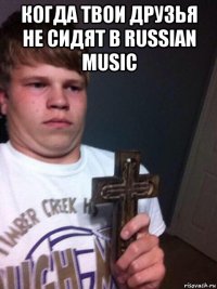 когда твои друзья не сидят в russian music 