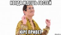 когда ждешь гостей юре привет