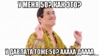 у меня 50? как это? у давлата тоже 50? ахаха даааа