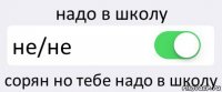 надо в школу не/не сорян но тебе надо в школу