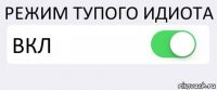 РЕЖИМ ТУПОГО ИДИОТА ВКЛ 