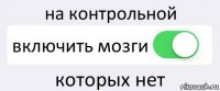 на контрольной включить мозги которых нет