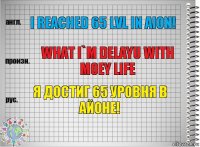 I reached 65 lvl in Aion! what I`m delayu with moey life Я достиг 65 уровня в Айоне!