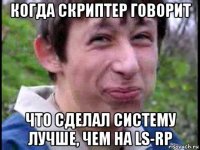 когда скриптер говорит что сделал систему лучше, чем на ls-rp