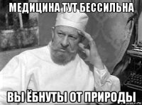 медицина тут бессильна вы ёбнуты от природы