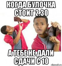 когда булочка стоит 2.30 а тебе не дали сдачи с 10