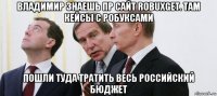 владимир знаешь пр сайт robuxget. там кейсы с робуксами пошли туда тратить весь российский бюджет