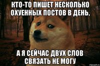 кто-то пишет несколько охуенных постов в день, а я сейчас двух слов связать не могу