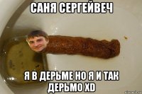 саня сергейвеч я в дерьме но я и так дерьмо xd