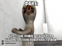 факт: scp-173 не ломает тебе череп а удаляет лёгкую поверхность (или т.п.).