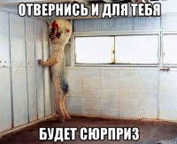 отвернись и для тебя будет сюрприз