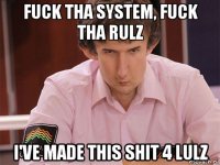fuck tha system, fuck tha rulz i've made this shit 4 lulz
