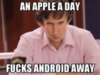 an apple a day fucks android away