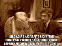  - швондер сказал, что раз у тебя, полиграф, хуй всегда на полшестого, стрелки часов можешь не переводить