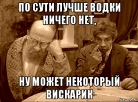 по сути лучше водки ничего нет, ну может некоторый вискарик