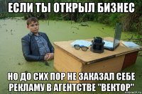 если ты открыл бизнес но до сих пор не заказал себе рекламу в агентстве "вектор"