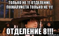только не 11 отделение, пожалуйста только не 11! отделение 8!!!