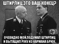 штирлиц,это ваш конец? очевидно мой,подумал штирлиц и вытащил руку из кармана брюк.