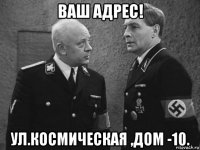 ваш адрес! ул.космическая ,дом -10.