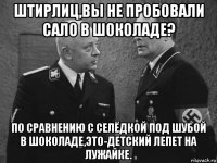 штирлиц,вы не пробовали сало в шоколаде? по сравнению с селёдкой под шубой в шоколаде,это-детский лепет на лужайке.