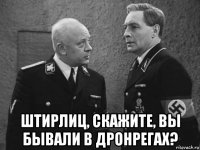  штирлиц, скажите, вы бывали в дронрегах?