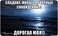 сладких, милых, приятных сновидений! :) дорогая моя!)