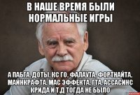 в наше время были нормальные игры а пабга, доты, кс го, фалаута, фортнайта, майнкрафта, мас эффекта, гта, ассасинс крида и т.д тогда не было