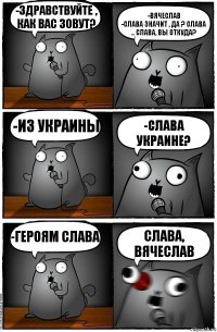 -Здравствуйте , как вас зовут? -Вячеслав
-Слава значит , да ? Слава .. Слава, вы откуда? -из Украины -Слава Украине? -героям Слава СЛАВА, ВЯЧЕСЛАВ