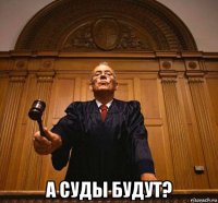  а суды будут?
