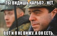 - ты видишь карбо? - нет. вот и я не вижу, а он есть.