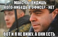 - макс, ты видишь кого-нибудь в офисе? - нет вот и я не вижу, а они есть