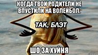 когда твои родители не впустили на волейбол. шо за хуйня