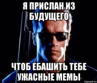 я прислан из будущего чтоб ебашить тебе ужасные мемы