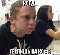 когда терпишь на кофе