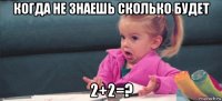 когда не знаешь сколько будет 2+2=?