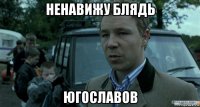 ненавижу блядь югославов